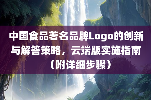 中国食品著名品牌Logo的创新与解答策略，云端版实施指南（附详细步骤）