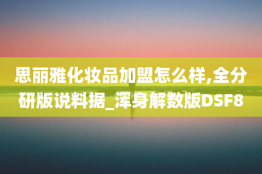 思丽雅化妆品加盟怎么样,全分研版说料据_浑身解数版DSF8