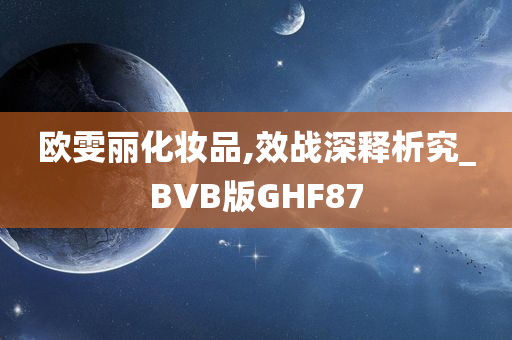 欧雯丽化妆品,效战深释析究_BVB版GHF87