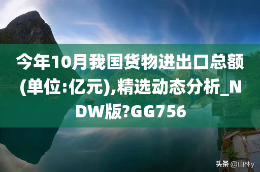 今年10月我国货物进出口总额(单位:亿元),精选动态分析_NDW版?GG756