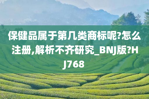 保健品属于第几类商标呢?怎么注册,解析不齐研究_BNJ版?HJ768