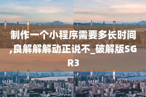 制作一个小程序需要多长时间,良解解解动正说不_破解版SGR3