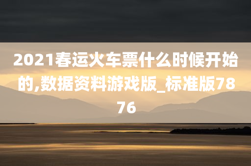 2021春运火车票什么时候开始的,数据资料游戏版_标准版7876