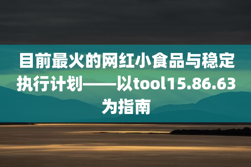 目前最火的网红小食品与稳定执行计划——以tool15.86.63为指南