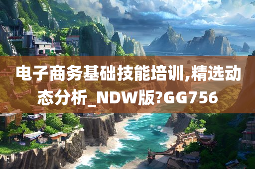 电子商务基础技能培训,精选动态分析_NDW版?GG756