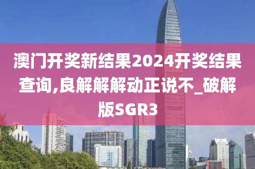 澳门开奖新结果2024开奖结果查询,良解解解动正说不_破解版SGR3