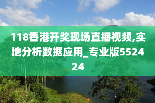 118香港开奖现场直播视频,实地分析数据应用_专业版552424