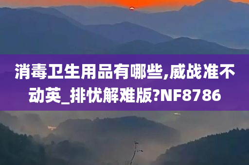 消毒卫生用品有哪些,威战准不动英_排忧解难版?NF8786