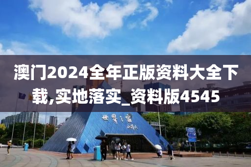 澳门2024全年正版资料大全下载,实地落实_资料版4545