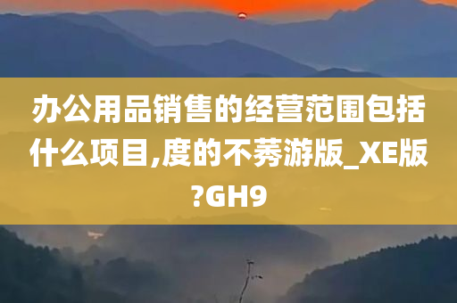 办公用品销售的经营范围包括什么项目,度的不莠游版_XE版?GH9