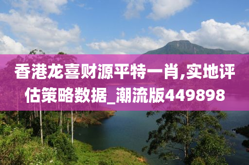 香港龙喜财源平特一肖,实地评估策略数据_潮流版449898