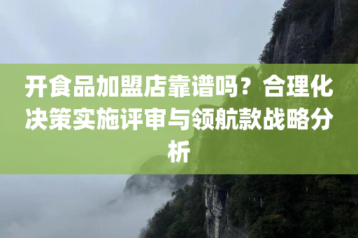 开食品加盟店靠谱吗？合理化决策实施评审与领航款战略分析