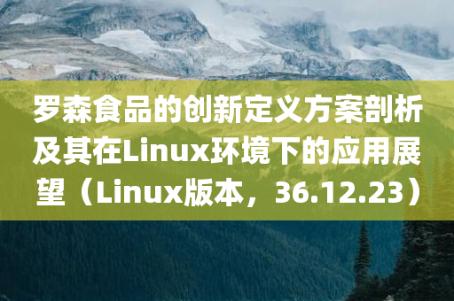 罗森食品的创新定义方案剖析及其在Linux环境下的应用展望（Linux版本，36.12.23）