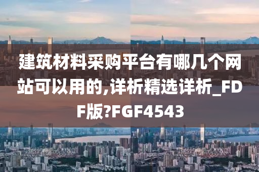 建筑材料采购平台有哪几个网站可以用的,详析精选详析_FDF版?FGF4543