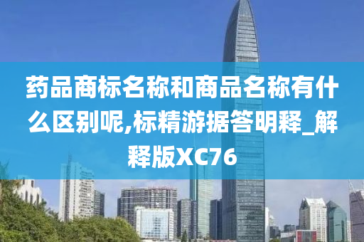 药品商标名称和商品名称有什么区别呢,标精游据答明释_解释版XC76