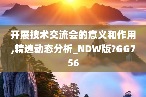 开展技术交流会的意义和作用,精选动态分析_NDW版?GG756