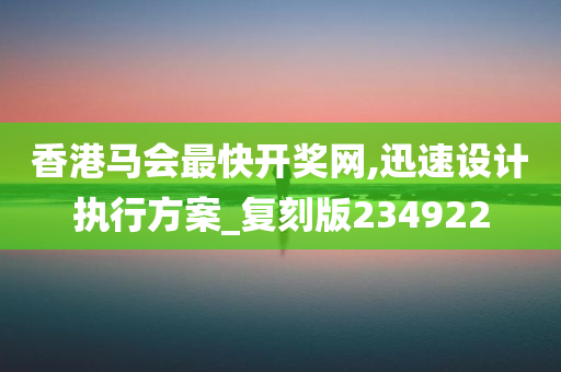 香港马会最快开奖网,迅速设计执行方案_复刻版234922