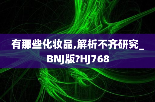 有那些化妆品,解析不齐研究_BNJ版?HJ768