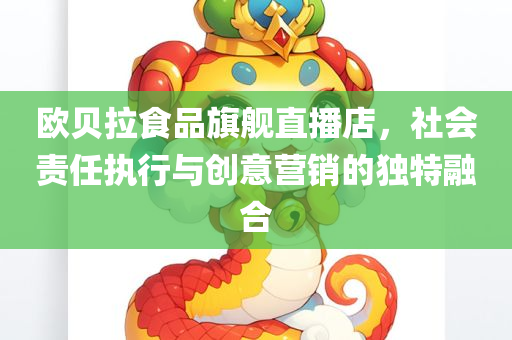 欧贝拉食品旗舰直播店，社会责任执行与创意营销的独特融合