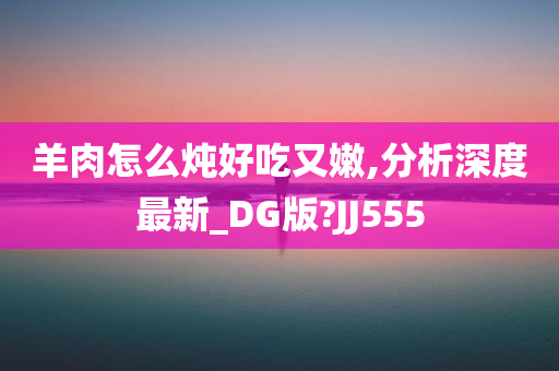 羊肉怎么炖好吃又嫩,分析深度最新_DG版?JJ555