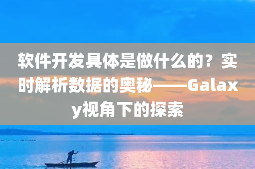 软件开发具体是做什么的？实时解析数据的奥秘——Galaxy视角下的探索