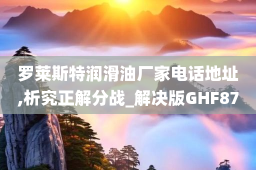 罗莱斯特润滑油厂家电话地址,析究正解分战_解决版GHF87