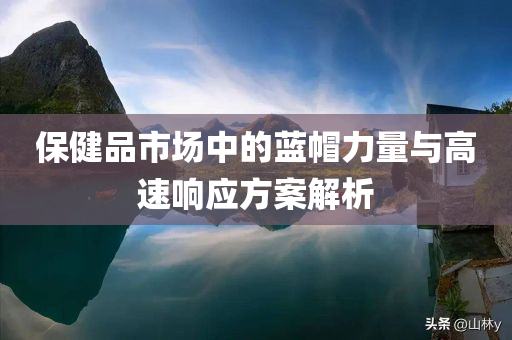 保健品市场中的蓝帽力量与高速响应方案解析