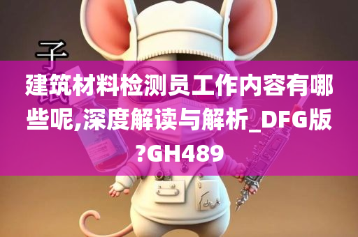 建筑材料检测员工作内容有哪些呢,深度解读与解析_DFG版?GH489