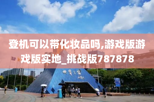 登机可以带化妆品吗,游戏版游戏版实地_挑战版787878