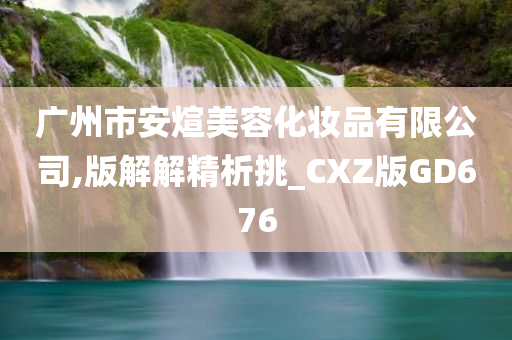 广州市安煊美容化妆品有限公司,版解解精析挑_CXZ版GD676