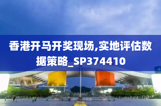 香港开马开奖现场,实地评估数据策略_SP374410