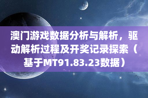 澳门游戏数据分析与解析，驱动解析过程及开奖记录探索（基于MT91.83.23数据）