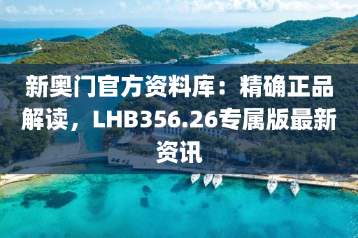 新奥门官方资料库：精确正品解读，LHB356.26专属版最新资讯