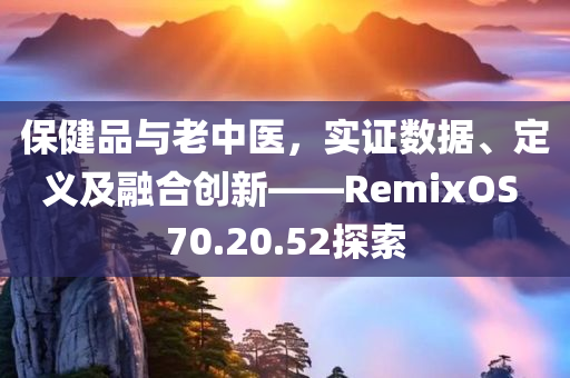 保健品与老中医，实证数据、定义及融合创新——RemixOS 70.20.52探索