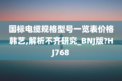 国标电缆规格型号一览表价格韩艺,解析不齐研究_BNJ版?HJ768