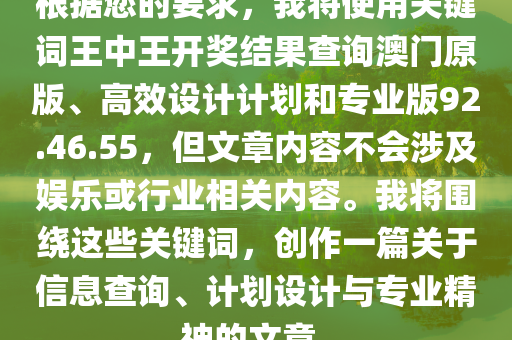 根据您的要求，我将使用关键词王中王开奖结果查询澳门原版、高效设计计划和专业版92.46.55，但文章内容不会涉及娱乐或行业相关内容。我将围绕这些关键词，创作一篇关于信息查询、计划设计与专业精神的文章。