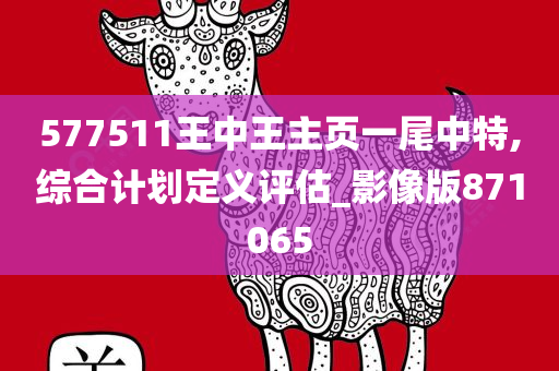 577511王中王主页一尾中特,综合计划定义评估_影像版871065