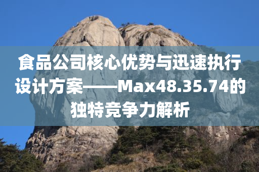 食品公司核心优势与迅速执行设计方案——Max48.35.74的独特竞争力解析