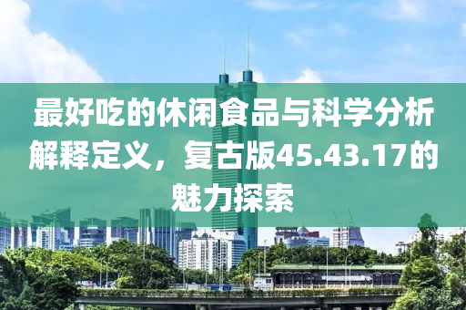 最好吃的休闲食品与科学分析解释定义，复古版45.43.17的魅力探索