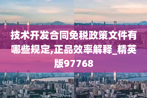 技术开发合同免税政策文件有哪些规定,正品效率解释_精英版97768