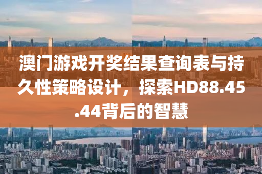 澳门游戏开奖结果查询表与持久性策略设计，探索HD88.45.44背后的智慧