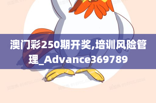 澳门彩250期开奖,培训风险管理_Advance369789