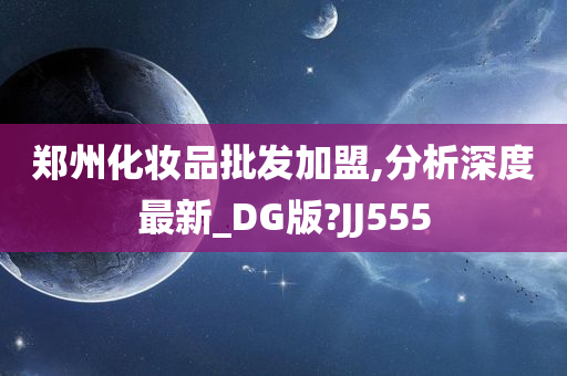 郑州化妆品批发加盟,分析深度最新_DG版?JJ555