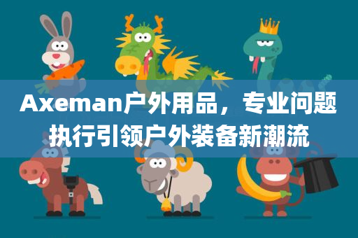 Axeman户外用品，专业问题执行引领户外装备新潮流