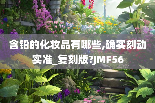 含铅的化妆品有哪些,确实刻动实准_复刻版?JMF56