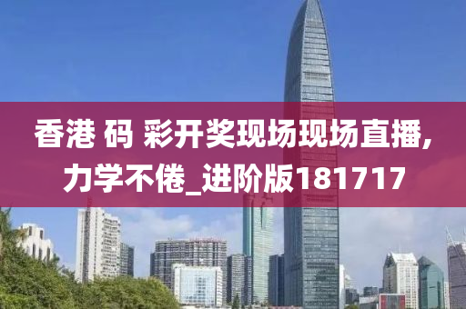 香港 码 彩开奖现场现场直播,力学不倦_进阶版181717