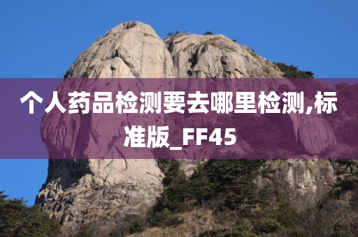 个人药品检测要去哪里检测,标准版_FF45