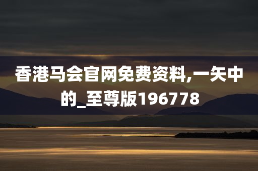 香港马会官网免费资料,一矢中的_至尊版196778