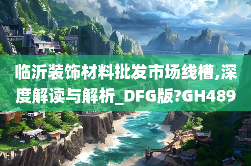 临沂装饰材料批发市场线槽,深度解读与解析_DFG版?GH489