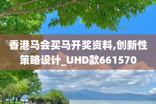 香港马会买马开奖资料,创新性策略设计_UHD款661570